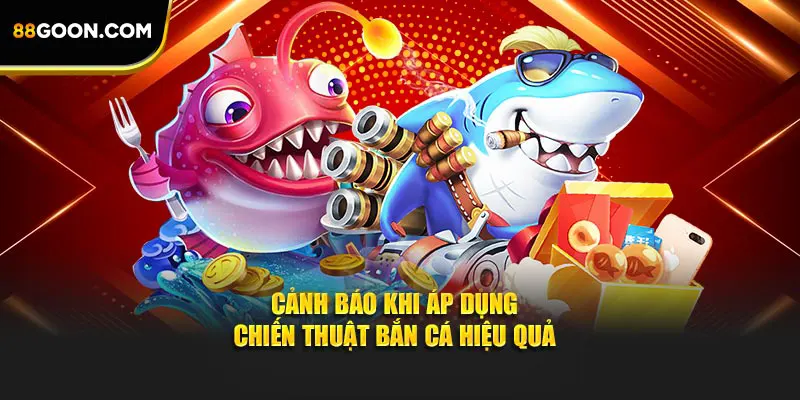 Cảnh báo khi áp dụng chiến thuật bắn cá hiệu quả