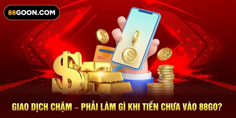 Giao dịch chậm – phải làm gì khi tiền chưa vào 88Go?