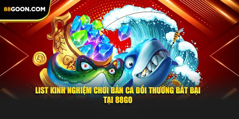 List kinh nghiệm chơi bắn cá đổi thưởng bất bại tại 88GO
