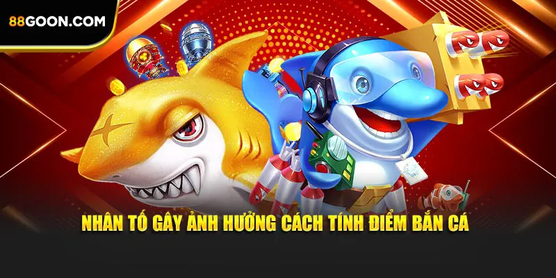 Nhân tố gây ảnh hưởng cách tính điểm bắn cá