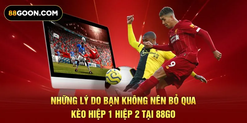 Những lý do bạn không nên bỏ qua kèo hiệp 1 hiệp 2 tại 88GO